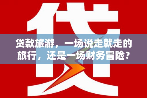 定陶贷款旅游，一场说走就走的旅行，还是一场财务冒险？
