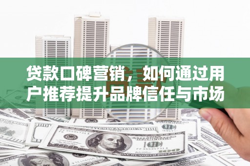 定陶贷款口碑营销，如何通过用户推荐提升品牌信任与市场份额