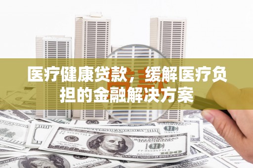 定陶医疗健康贷款，缓解医疗负担的金融解决方案