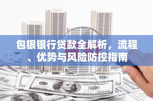 定陶包银银行贷款全解析，流程、优势与风险防控指南