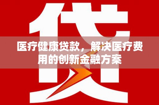 定陶医疗健康贷款，解决医疗费用的创新金融方案