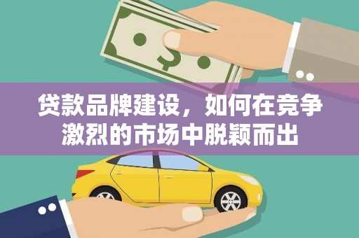 定陶贷款品牌建设，如何在竞争激烈的市场中脱颖而出