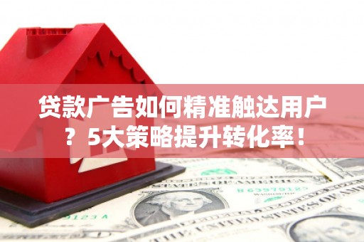 定陶贷款广告如何精准触达用户？5大策略提升转化率！
