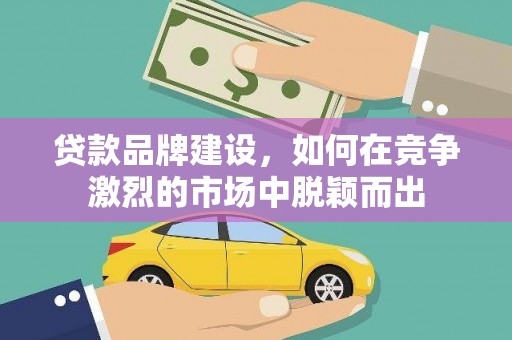 定陶贷款品牌建设，如何在竞争激烈的市场中脱颖而出