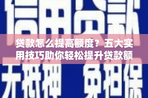 定陶贷款怎么提高额度？五大实用技巧助你轻松提升贷款额度