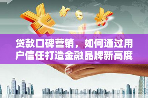 定陶贷款口碑营销，如何通过用户信任打造金融品牌新高度