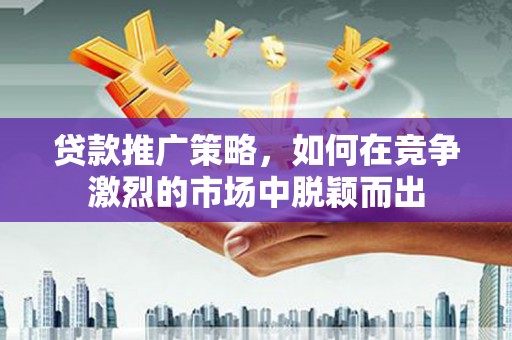 定陶贷款推广策略，如何在竞争激烈的市场中脱颖而出