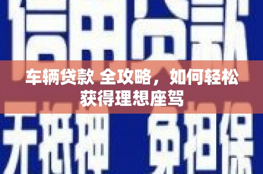 定陶车辆贷款 全攻略，如何轻松获得理想座驾