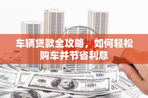 定陶车辆贷款全攻略，如何轻松购车并节省利息