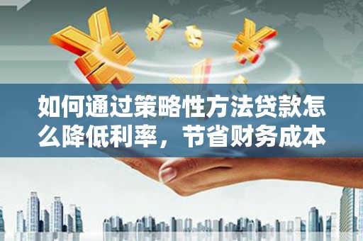 定陶如何通过策略性方法贷款怎么降低利率，节省财务成本