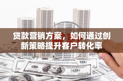 定陶贷款营销方案，如何通过创新策略提升客户转化率
