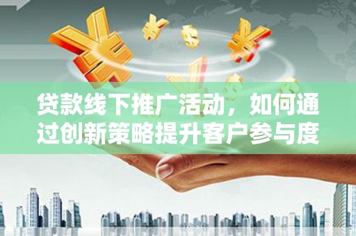 定陶贷款线下推广活动，如何通过创新策略提升客户参与度