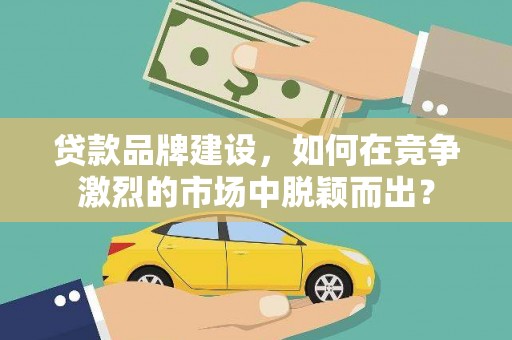 定陶贷款品牌建设，如何在竞争激烈的市场中脱颖而出？