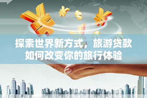 定陶探索世界新方式，旅游贷款如何改变你的旅行体验