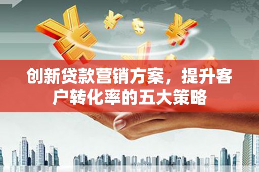 定陶创新贷款营销方案，提升客户转化率的五大策略