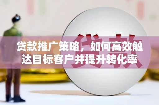 定陶贷款推广策略，如何高效触达目标客户并提升转化率