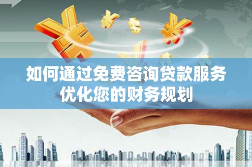 定陶如何通过免费咨询贷款服务优化您的财务规划