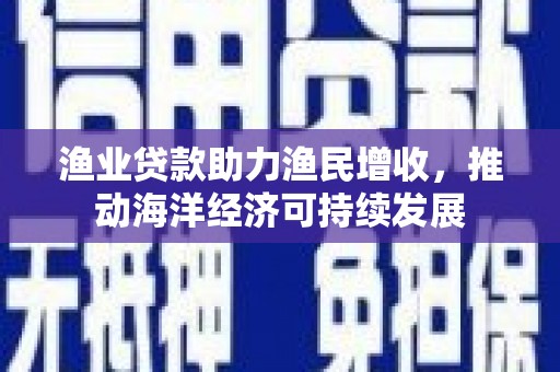 定陶渔业贷款助力渔民增收，推动海洋经济可持续发展