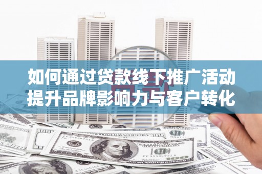 定陶如何通过贷款线下推广活动提升品牌影响力与客户转化率