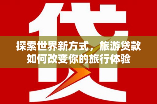 定陶探索世界新方式，旅游贷款如何改变你的旅行体验