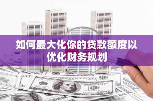 定陶如何最大化你的贷款额度以优化财务规划