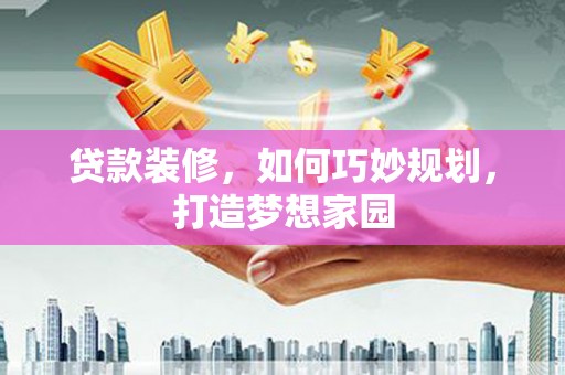 定陶贷款装修，如何巧妙规划，打造梦想家园