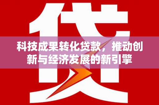 定陶科技成果转化贷款，推动创新与经济发展的新引擎