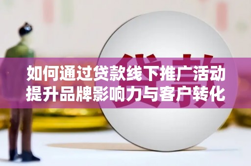 定陶如何通过贷款线下推广活动提升品牌影响力与客户转化率