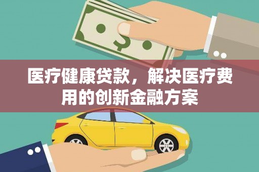 定陶医疗健康贷款，解决医疗费用的创新金融方案