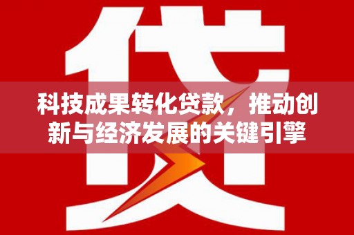 定陶科技成果转化贷款，推动创新与经济发展的关键引擎