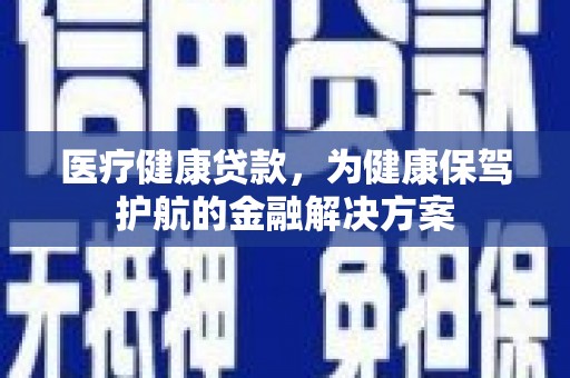 定陶医疗健康贷款，为健康保驾护航的金融解决方案