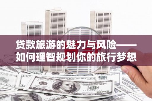 定陶贷款旅游的魅力与风险——如何理智规划你的旅行梦想